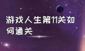 游戏人生第11关如何通关（游戏人生全部攻略）