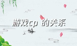 游戏cp 的关系（游戏cp转关系）