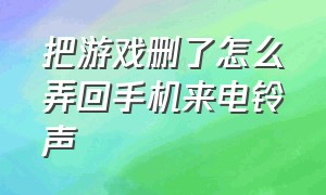 把游戏删了怎么弄回手机来电铃声（把游戏删了怎么弄回手机来电铃声不变）