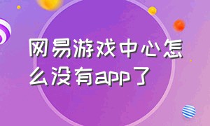 网易游戏中心怎么没有app了（网易游戏中心怎么没有app了呢）