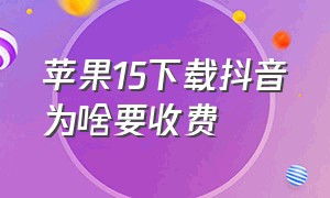 苹果15下载抖音为啥要收费