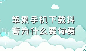 苹果手机下载抖音为什么要付费