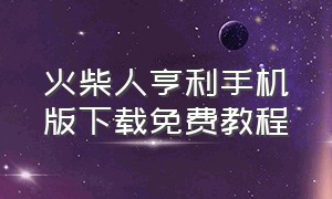 火柴人亨利手机版下载免费教程（火柴人亨利手机中文版下载教程）