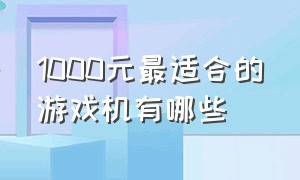 1000元最适合的游戏机有哪些（1000元左右的游戏机排行榜）