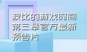 波比的游戏时间第三章官方最新预告片（波比的游戏时间第三章官方最新预告片中文翻译）