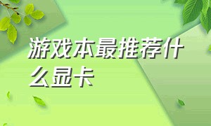 游戏本最推荐什么显卡（游戏本什么显卡性价比高）