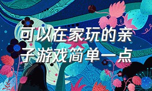 可以在家玩的亲子游戏简单一点（在家就能玩的50种亲子游戏）