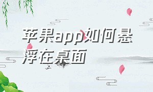 苹果app如何悬浮在桌面（苹果app如何悬浮在桌面显示）