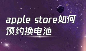 apple store如何预约换电池（apple store更换电池整个流程）