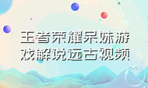 王者荣耀呆妹游戏解说远古视频（王者荣耀老鸟游戏解说完整版）