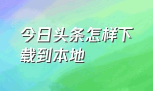 今日头条怎样下载到本地