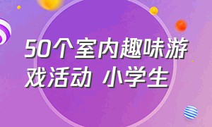 50个室内趣味游戏活动 小学生（适合幼儿园小学生的室内趣味游戏）