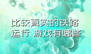 比较真实的铁路运行 游戏有哪些