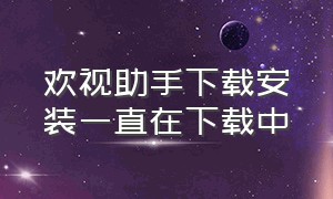 欢视助手下载安装一直在下载中