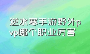 逆水寒手游野外pvp哪个职业厉害