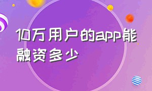 10万用户的app能融资多少