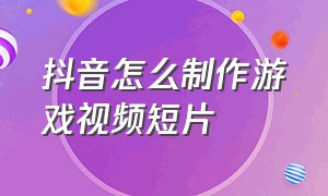 抖音怎么制作游戏视频短片