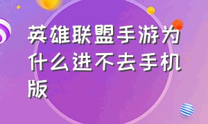 英雄联盟手游为什么进不去手机版（为什么英雄联盟手游进不去游戏）