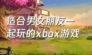 适合男女朋友一起玩的xbox游戏