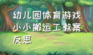 幼儿园体育游戏小小搬运工教案反思