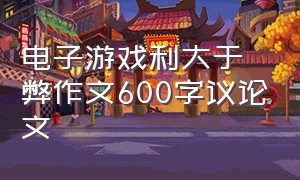 电子游戏利大于弊作文600字议论文