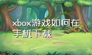 xbox游戏如何在手机下载