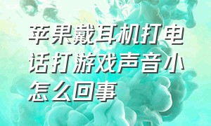 苹果戴耳机打电话打游戏声音小怎么回事