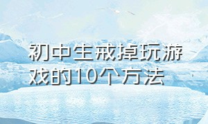 初中生戒掉玩游戏的10个方法