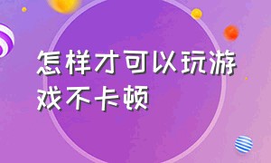 怎样才可以玩游戏不卡顿（怎么才能让打游戏不卡顿）