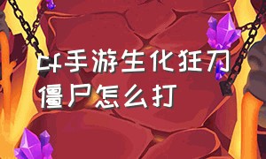 cf手游生化狂刀僵尸怎么打（cf手游生化刀僵尸最快的平民刀）