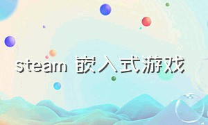 steam 嵌入式游戏（steam上嵌入式的游戏）