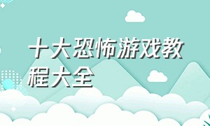 十大恐怖游戏教程大全（全球十大恐怖游戏大全）