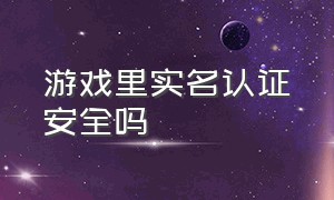 游戏里实名认证安全吗（游戏里面的实名认证有危险吗）