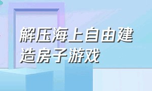 解压海上自由建造房子游戏