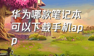 华为哪款笔记本可以下载手机app（华为哪款笔记本是独立显卡）