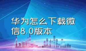 华为怎么下载微信8.0版本