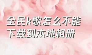 全民k歌怎么不能下载到本地相册