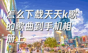 怎么下载天天k歌的歌曲到手机相册上