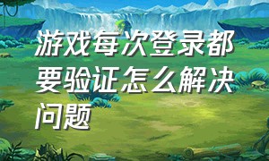 游戏每次登录都要验证怎么解决问题