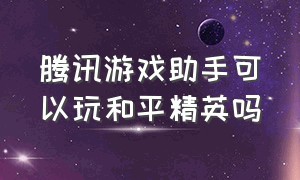 腾讯游戏助手可以玩和平精英吗（腾讯手游助手玩和平精英免费嘛）