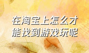 在淘宝上怎么才能找到游戏玩呢