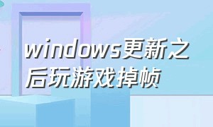 windows更新之后玩游戏掉帧（windows更新系统后玩游戏掉帧）