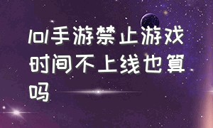 lol手游禁止游戏时间不上线也算吗