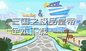 三国之极品皇帝全本下载（三国之无双最强战神txt全集下载）