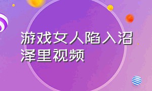 游戏女人陷入沼泽里视频（游戏女人陷入沼泽里视频大全）