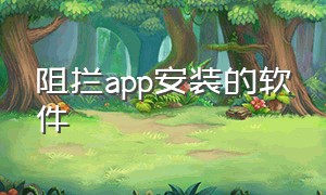 阻拦app安装的软件