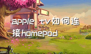 apple tv如何连接homepod（homepod 怎么和 apple tv 配对）