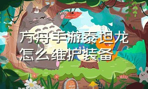 方舟手游泰坦龙怎么维护装备（方舟手游泰坦龙可以永久使用吗）