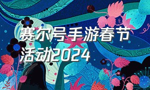 赛尔号手游春节活动2024（赛尔号手游清明节活动2024）