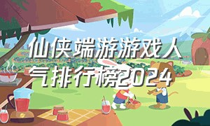 仙侠端游游戏人气排行榜2024（仙侠端游排行榜前十名游戏）